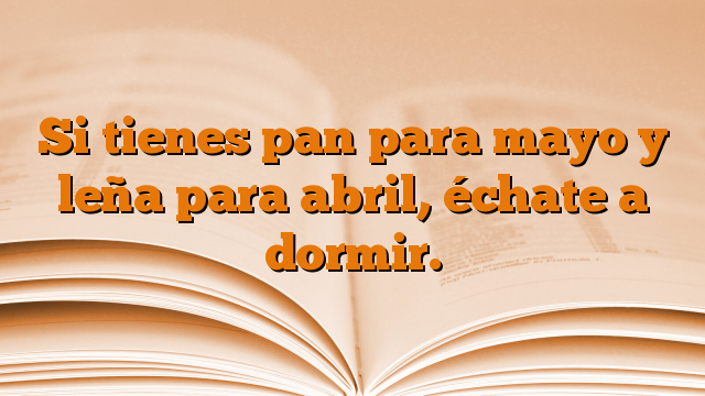 Si tienes pan para mayo y leña para abril, échate a dormir.