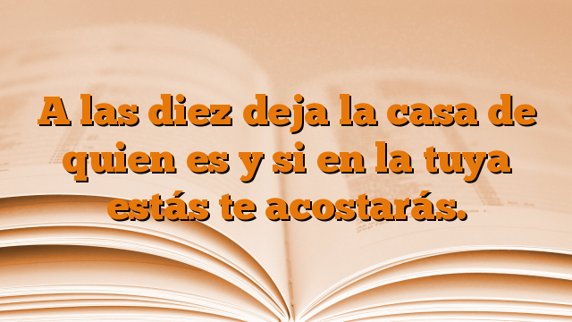 A las diez deja la casa de quien es y si en la tuya estás te acostarás.