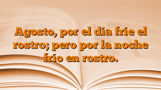 Agosto, por el día fríe el rostro; pero por la noche frío en rostro.