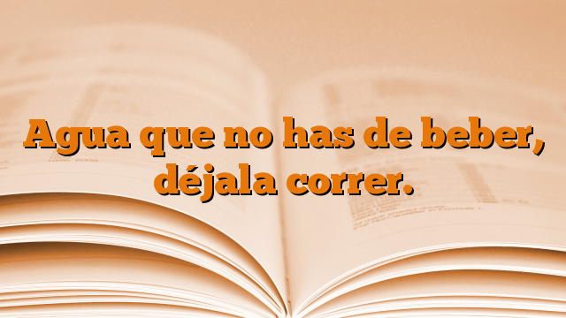 Agua que no has de beber, déjala correr.