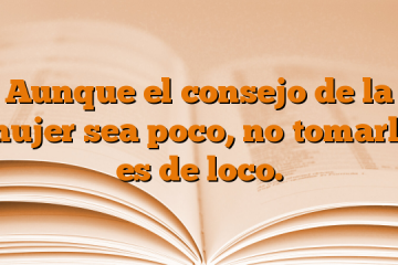 Aunque el consejo de la mujer sea poco, no tomarlo es de loco.