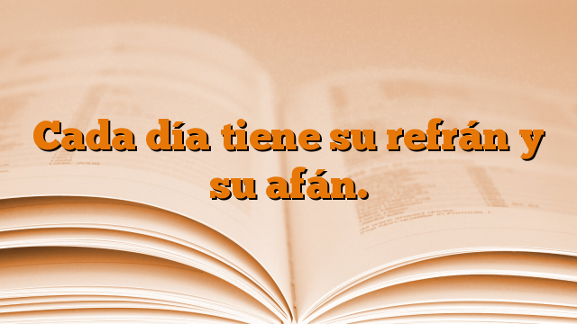 Cada día tiene su refrán y su afán.