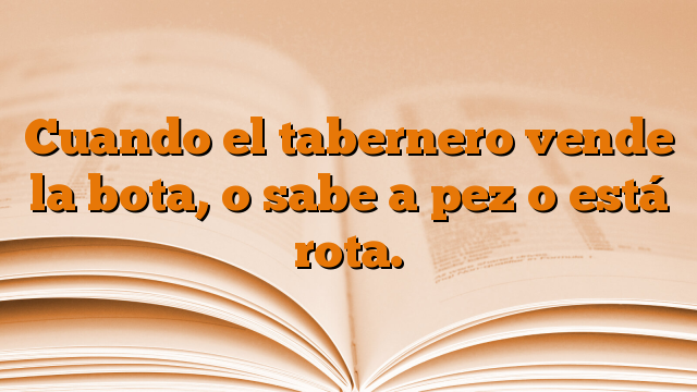 Cuando el tabernero vende la bota, o sabe a pez o está rota.