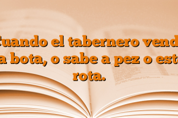 Cuando el tabernero vende la bota, o sabe a pez o está rota.