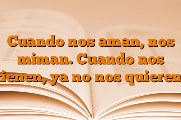 Cuando nos aman, nos miman. Cuando nos tienen, ya no nos quieren.