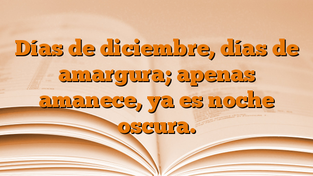 Días de diciembre, días de amargura; apenas amanece, ya es noche oscura.