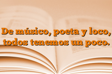 De músico, poeta y loco, todos tenemos un poco.