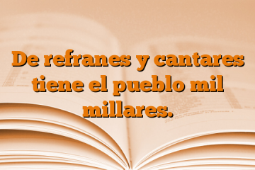 De refranes y cantares tiene el pueblo mil millares.