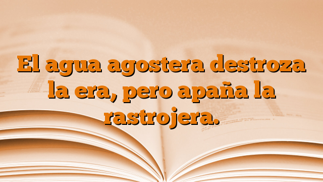 El agua agostera destroza la era, pero apaña la rastrojera.