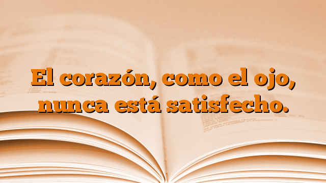 El corazón, como el ojo, nunca está satisfecho.