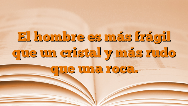 El hombre es más frágil que un cristal y más rudo que una roca.