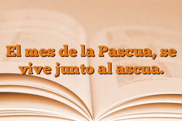 El mes de la Pascua, se vive junto al ascua.