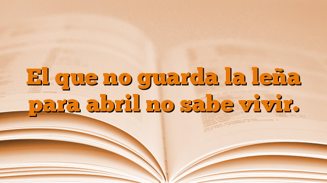 El que no guarda la leña para abril no sabe vivir.