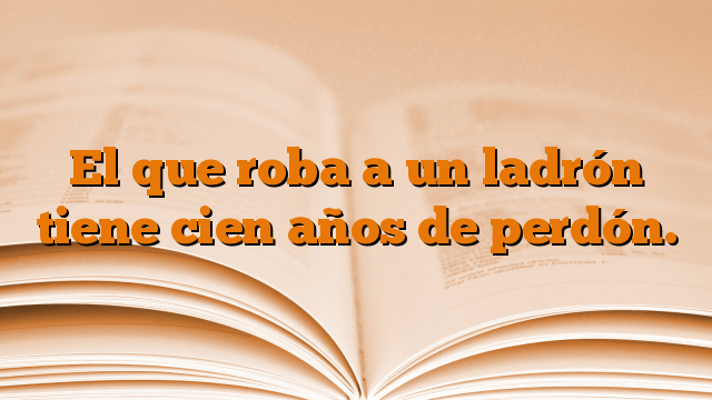 El que roba a un ladrón tiene cien años de perdón.