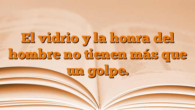 El vidrio y la honra del hombre no tienen más que un golpe.