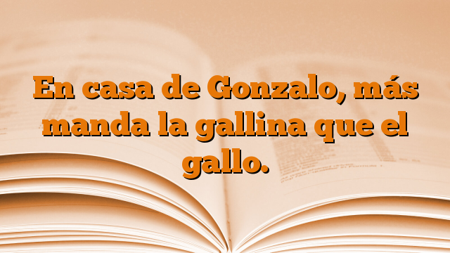 En casa de Gonzalo, más manda la gallina que el gallo.