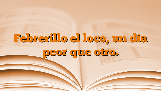 Febrerillo el loco, un día peor que otro.