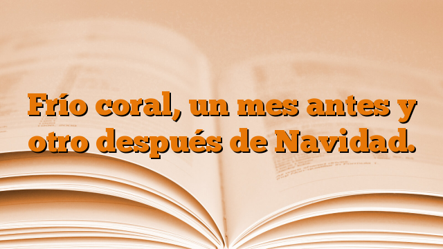 Frío coral, un mes antes y otro después de Navidad.
