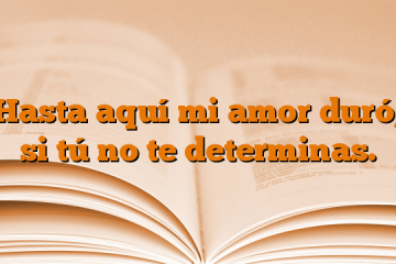 Hasta aquí mi amor duró, si tú no te determinas.