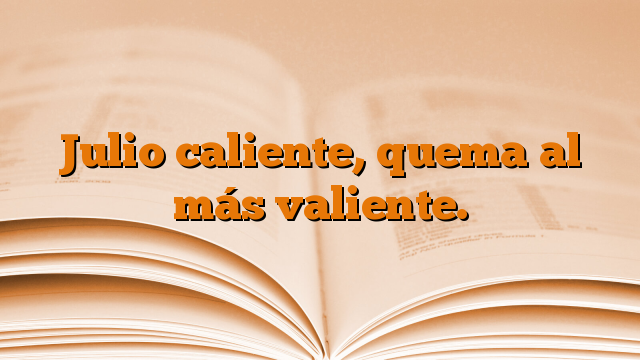 Julio caliente, quema al más valiente.