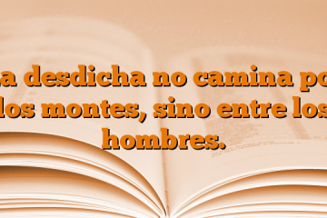 La desdicha no camina por los montes, sino entre los hombres.