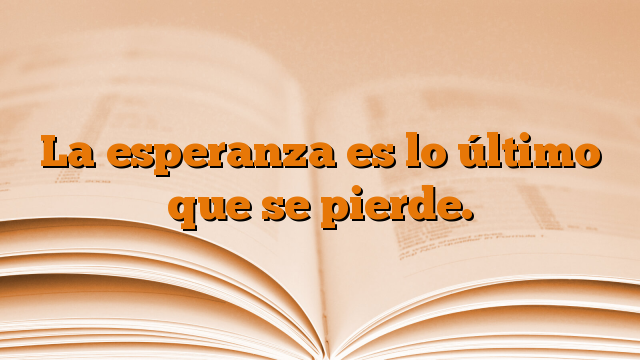 La esperanza es lo último que se pierde.