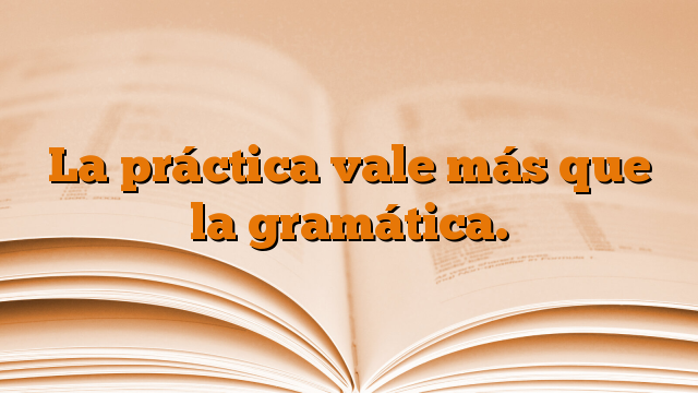 La práctica vale más que la gramática.