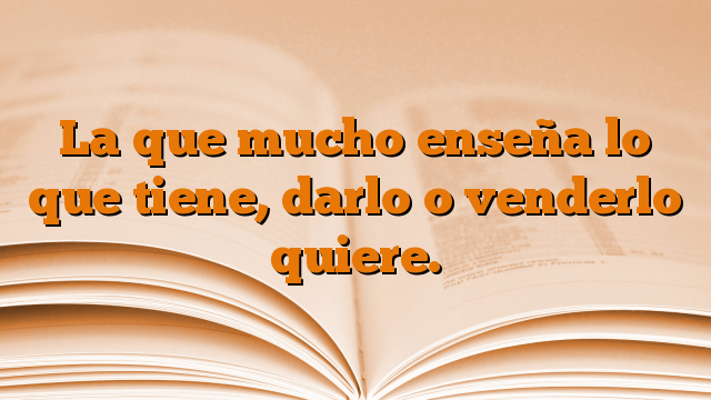 La que mucho enseña lo que tiene, darlo o venderlo quiere.