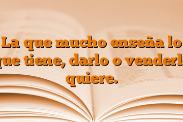 La que mucho enseña lo que tiene, darlo o venderlo quiere.