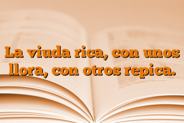 La viuda rica, con unos llora, con otros repica.