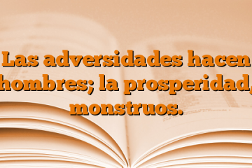 Las adversidades hacen hombres; la prosperidad, monstruos.