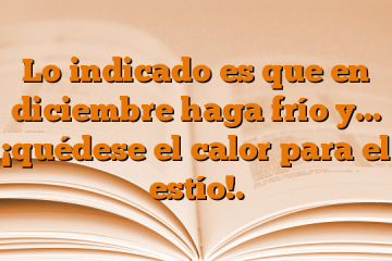 Lo indicado es que en diciembre haga frío y… ¡quédese el calor para el estío!.