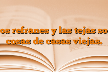 Los refranes y las tejas son cosas de casas viejas.