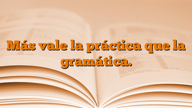 Más vale la práctica que la gramática.