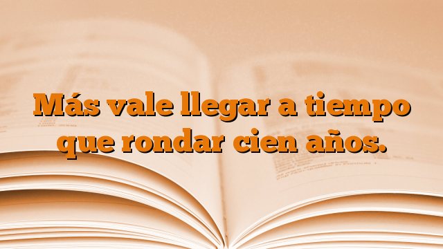 Más vale llegar a tiempo que rondar cien años.