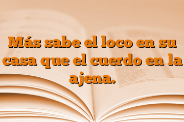 Más sabe el loco en su casa que el cuerdo en la ajena.