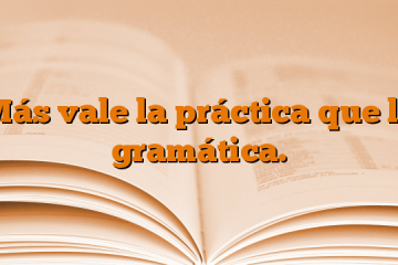 Más vale la práctica que la gramática.