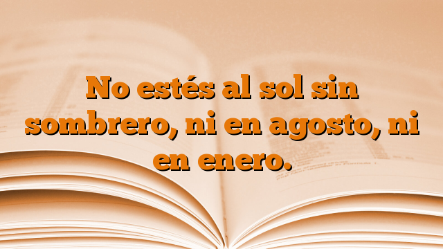 No estés al sol sin sombrero, ni en agosto, ni en enero.