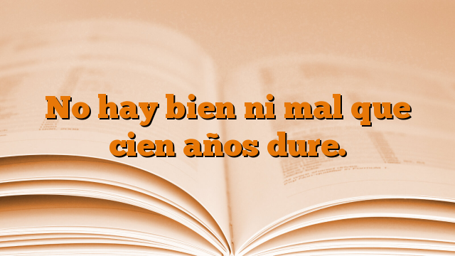 No hay bien ni mal que cien años dure.