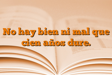 No hay bien ni mal que cien años dure.