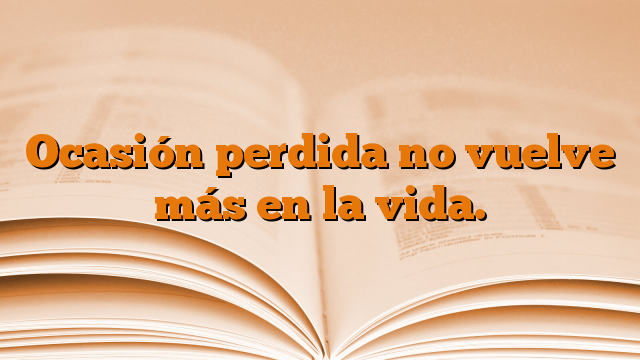 Ocasión perdida no vuelve más en la vida.