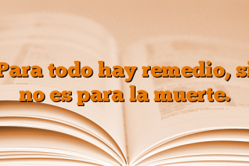 Para todo hay remedio, si no es para la muerte.