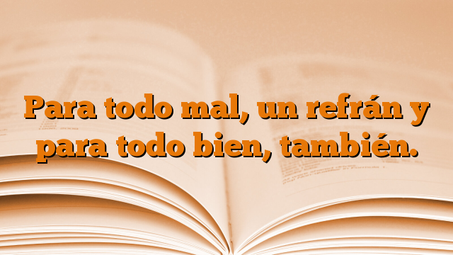 Para todo mal, un refrán y para todo bien, también.