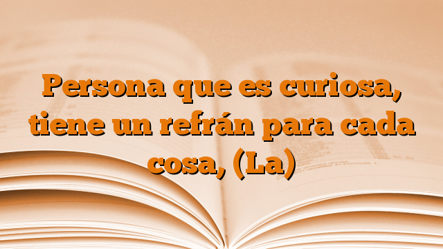 Persona que es curiosa, tiene un refrán para cada cosa, (La)