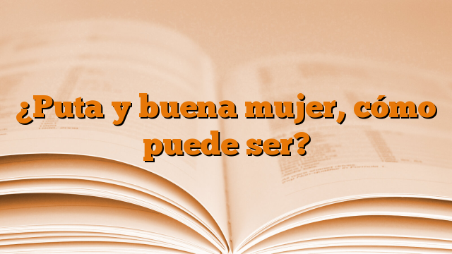 ¿Puta y buena mujer, cómo puede ser?