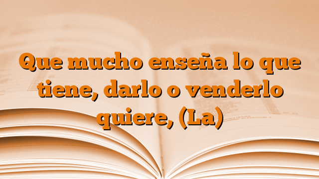 Que mucho enseña lo que tiene, darlo o venderlo quiere, (La)