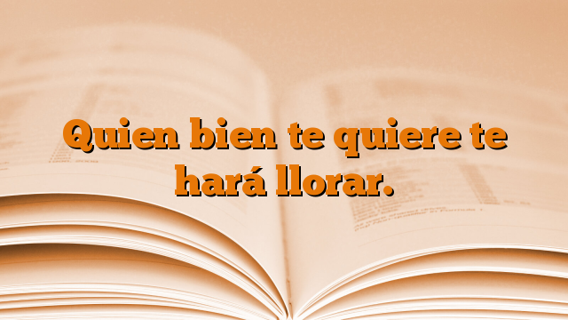 Quien bien te quiere te hará llorar.