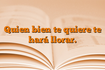 Quien bien te quiere te hará llorar.