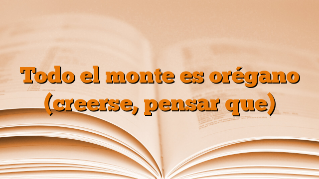 Todo el monte es orégano (creerse, pensar que)