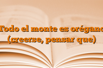 Todo el monte es orégano (creerse, pensar que)